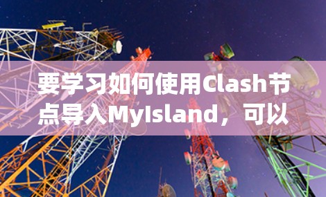 要学习如何使用Clash节点导入MyIsland，可以按照以下步骤进行