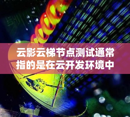 云影云梯节点测试通常指的是在云开发环境中测试节点（即代码或系统文件）是否运行正常、是否稳定、是否有异常行为。以下是一些常见的测试步骤和方法，帮助你进行节点测试