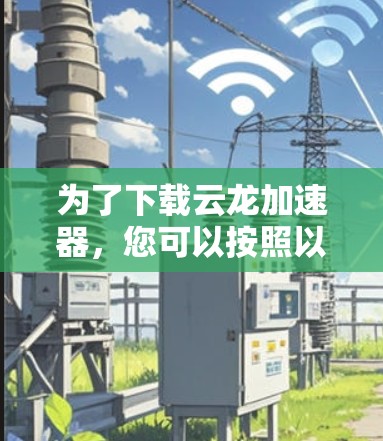 为了下载云龙加速器，您可以按照以下步骤进行