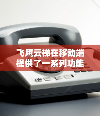飞鹰云梯在移动端提供了一系列功能模块，帮助用户在移动设备上完成购物、支付、订单管理和评价等操作。以下是其主要功能