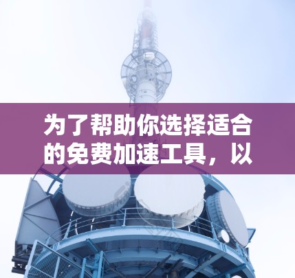 为了帮助你选择适合的免费加速工具，以下是一个分步指南，涵盖功能、适用场景、平台和安全性等方面