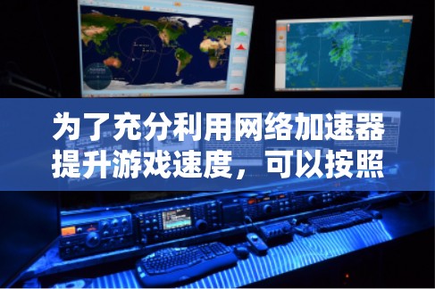 为了充分利用网络加速器提升游戏速度，可以按照以下步骤进行操作