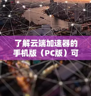 了解云端加速器的手机版（PC版）可以按照以下步骤进行