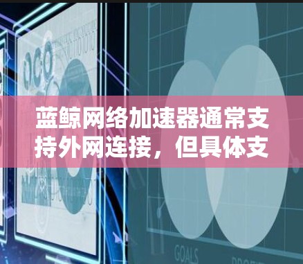 蓝鲸网络加速器通常支持外网连接，但具体支持情况可能因软件版本而异。以下是逐步使用蓝鲸网络加速器进行外网连接的步骤