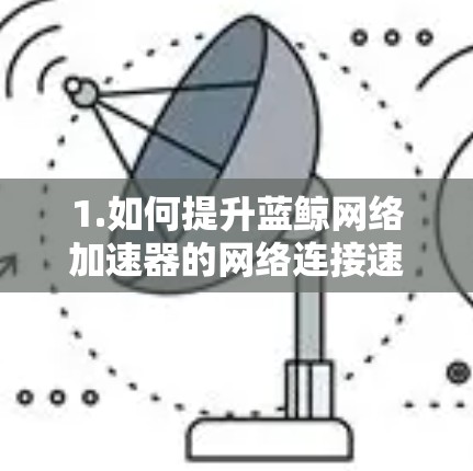 1.如何提升蓝鲸网络加速器的网络连接速度？