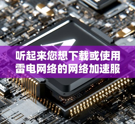 听起来您想下载或使用雷电网络的网络加速服务。雷电网络是一家知名的网络加速服务提供商，专注于提供更快的网络连接和高效的数据传输