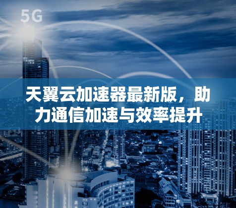 天翼云加速器最新版，助力通信加速与效率提升