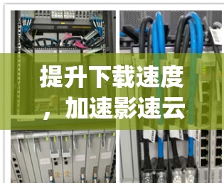 提升下载速度，加速影速云，你所 needing