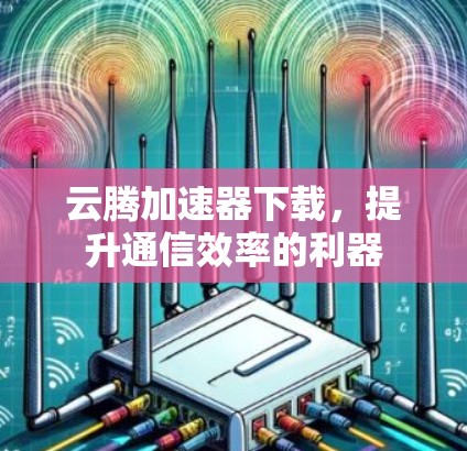 云腾加速器下载，提升通信效率的利器