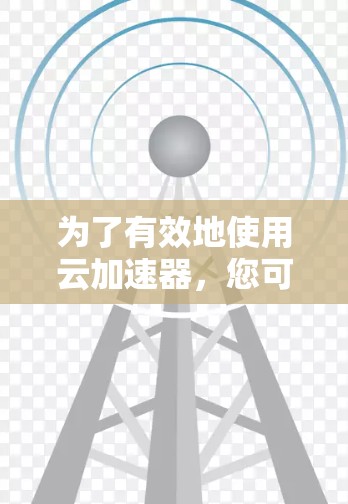 为了有效地使用云加速器，您可以按照以下步骤进行操作