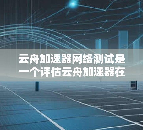 云舟加速器网络测试是一个评估云舟加速器在特定网络环境下的性能和功能的工具。以下是对该话题的详细分析
