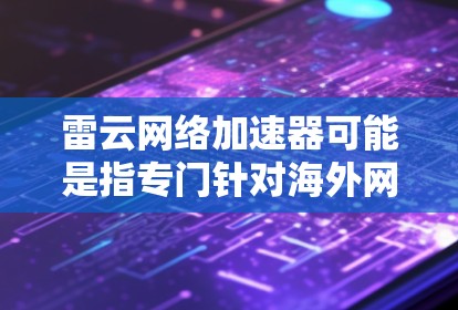 雷云网络加速器可能是指专门针对海外网络的加速工具，或者是一个针对特定平台的网络加速软件。以下是一些可能的解决方案或工具，供您参考