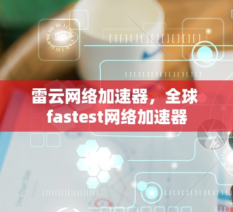 雷云网络加速器，全球 fastest网络加速器