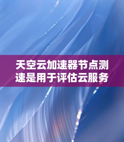 天空云加速器节点测速是用于评估云服务节点性能和资源利用率的一种工具。以下是一个详细的解释