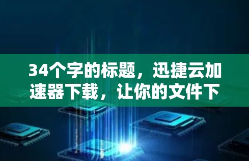 34个字的标题，迅捷云加速器下载，让你的文件下载和处理效率直上天际！