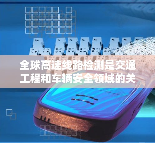 全球高速线路检测是交通工程和车辆安全领域的关键技术之一，用于评估高速交通系统的运行状态、检测潜在的安全风险以及验证设计和优化方案。以下是对全球高速线路检测的详细介绍