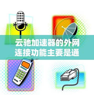 云驰加速器的外网连接功能主要是通过云驰加速器提供的加速服务器，让用户在通过云驰加速器连接到外网时，自动选择最合适的网络连接方式，并提供加速服务来提升连接速度。以下是详细的解释