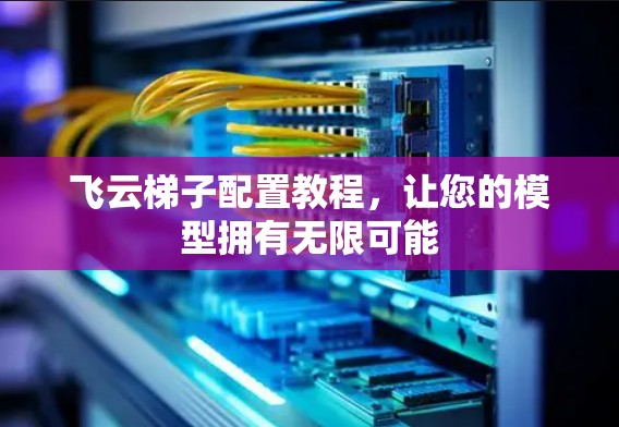 飞云梯子配置教程，让您的模型拥有无限可能