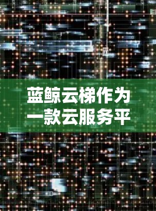 蓝鲸云梯作为一款云服务平台，其移动端功能主要集中在云资源、云服务、云平台的管理上，包括搜索、管理、支付、权限、数据分析等。以下是蓝鲸云梯在移动端的具体功能和操作