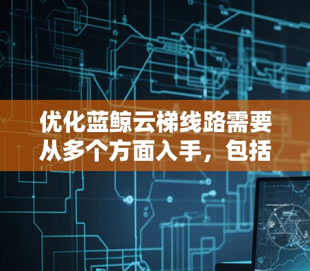 优化蓝鲸云梯线路需要从多个方面入手，包括结构优化、设备优化、维护优化、技术和用户反馈。以下是优化蓝鲸云梯的详细步骤