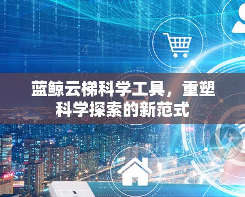 蓝鲸云梯科学工具，重塑科学探索的新范式
