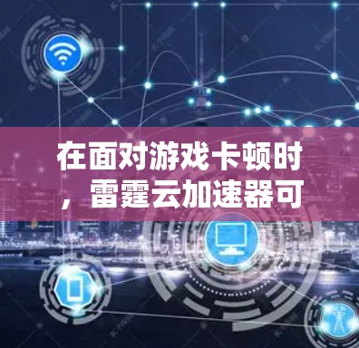 在面对游戏卡顿时，雷霆云加速器可能无法提供最佳解决方案。以下是一些步骤和建议，帮助你解决问题