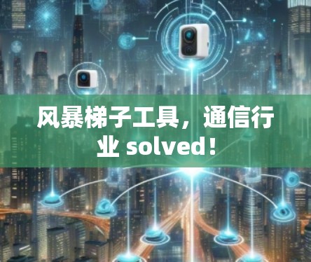 风暴梯子工具，通信行业 solved！