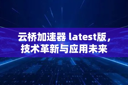 云桥加速器 latest版，技术革新与应用未来