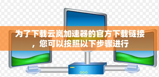 为了下载云岚加速器的官方下载链接，您可以按照以下步骤进行