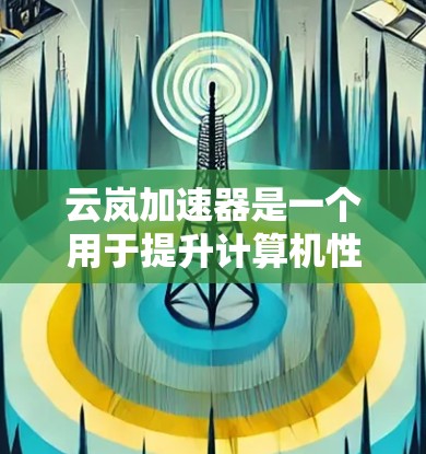 云岚加速器是一个用于提升计算机性能的工具，可以在海外进行访问。以下是对该工具的逐步指南