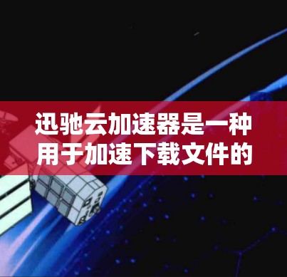 迅驰云加速器是一种用于加速下载文件的云加速工具。如果你想要下载迅驰云加速器，你可以按照以下步骤进行