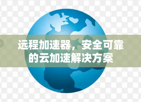 远程加速器，安全可靠的云加速解决方案