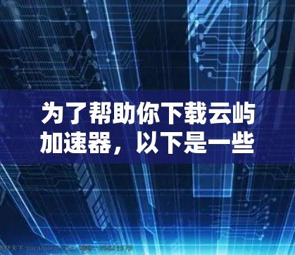 为了帮助你下载云屿加速器，以下是一些步骤和建议