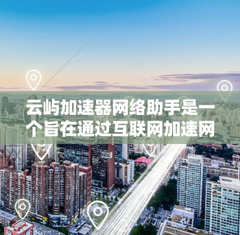 云屿加速器网络助手是一个旨在通过互联网加速网络服务的工具。以下是对该网络助手的详细总结