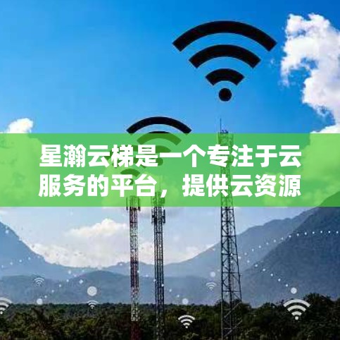 星瀚云梯是一个专注于云服务的平台，提供云资源管理、云服务提供、云存储解决方案等服务。星瀚云梯包含多个节点，每个节点代表一个独立的云服务资源，包括云服务器、云存储、云函数等