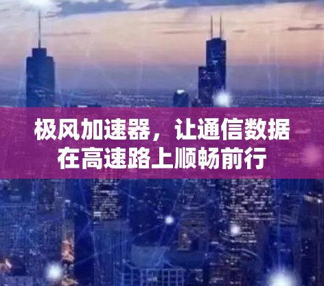 极风加速器，让通信数据在高速路上顺畅前行