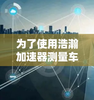 为了使用浩瀚加速器测量车辆的加速度和速度，您可以按照以下步骤进行