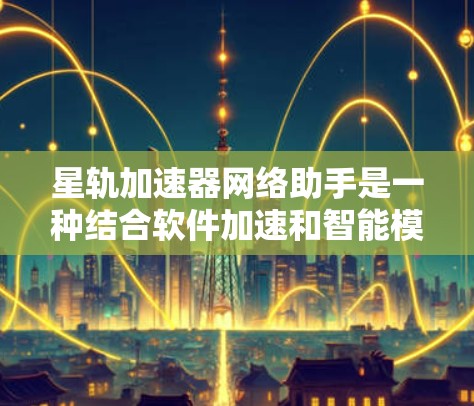 星轨加速器网络助手是一种结合软件加速和智能模式的工具，旨在提升用户在硬件上的效率。它通过自动策略调整和智能推荐功能，帮助用户更快地运行软件、加速硬件性能。以下是对星轨加速器的详细介绍