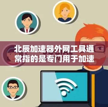 北辰加速器外网工具通常指的是专门用于加速网络和文件传输的功能工具，它可能包括端口加速、流量监控、文件传输速度提升等功能。以下是一些可能的步骤或建议