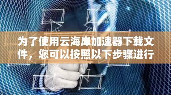 为了使用云海岸加速器下载文件，您可以按照以下步骤进行操作