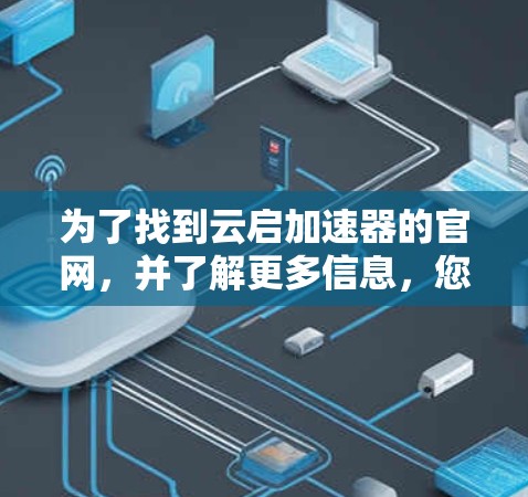 为了找到云启加速器的官网，并了解更多信息，您可以按照以下步骤操作