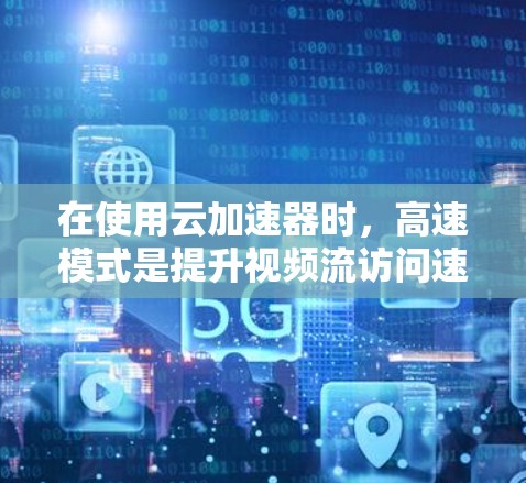 在使用云加速器时，高速模式是提升视频流访问速度的重要工具。以下是对高速模式的详细分析和操作指南