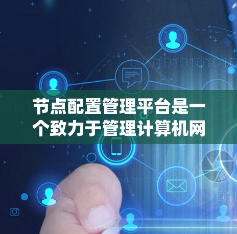 节点配置管理平台是一个致力于管理计算机网络节点和数据存储系统的软件工具，广泛应用于企业级和个人级应用。以下是对该平台的详细分析