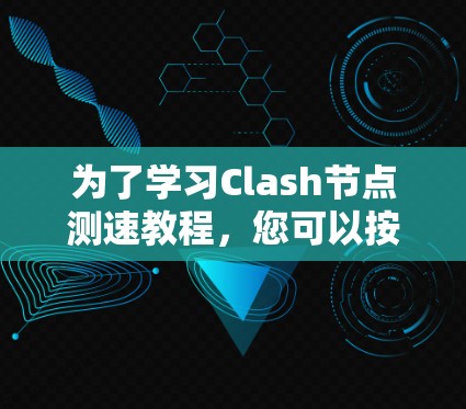 为了学习Clash节点测速教程，您可以按照以下步骤进行