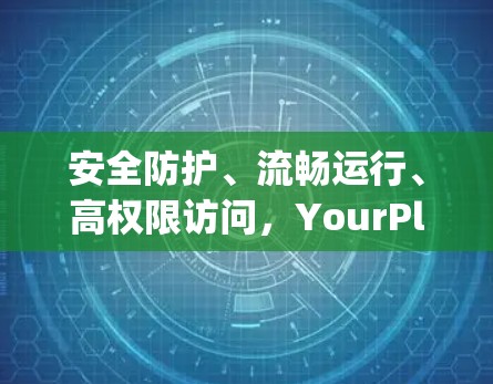 安全防护、流畅运行、高权限访问，YourPlay安卓客户端打造安全又流畅的体验
