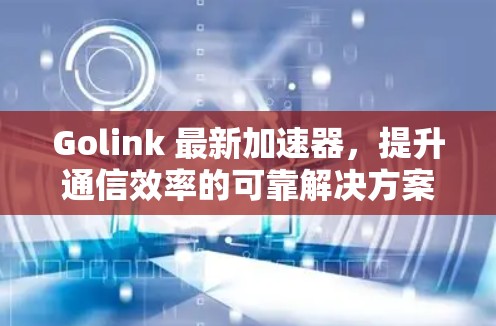 Golink 最新加速器，提升通信效率的可靠解决方案