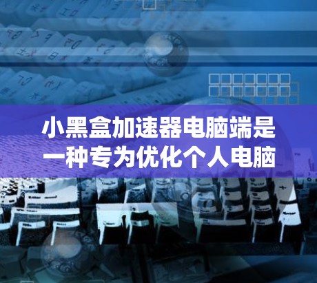 小黑盒加速器电脑端是一种专为优化个人电脑性能设计的工具，通过自动分配资源和管理系统资源，提升效率。以下是详细的步骤和使用指南