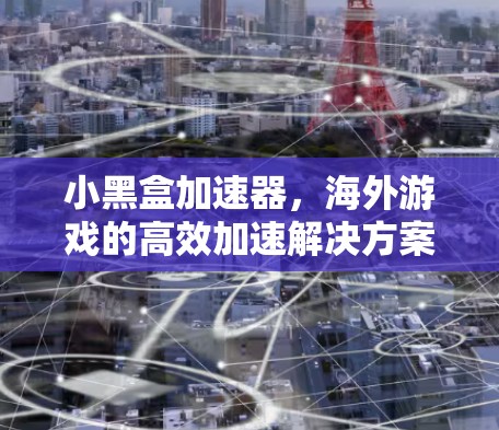 小黑盒加速器，海外游戏的高效加速解决方案