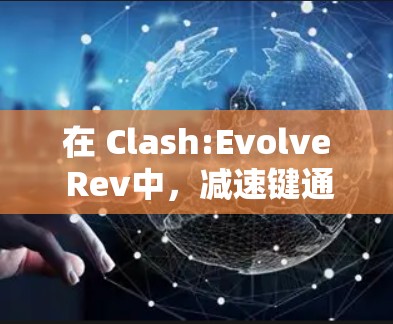 在 Clash:Evolve Rev中，减速键通常用于控制武器的减速效果。如果无法使用加速键，可以尝试以下步骤来使用减速键