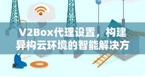 V2Box代理设置，构建异构云环境的智能解决方案